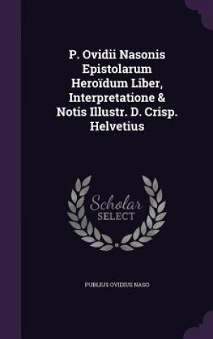 P. Ovidii Nasonis Epistolarum Heroidum Liber, Interpretatione & Notis Illustr. D. Crisp. Helvetius