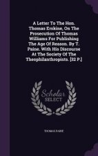 Letter to the Hon. Thomas Erskine, on the Prosecution of Thomas Williams for Publishing the Age of Reason. by T. Paine. with His Discourse at the Soci