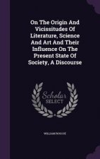 On the Origin and Vicissitudes of Literature, Science and Art and Their Influence on the Present State of Society, a Discourse
