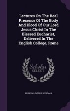 Lectures on the Real Presence of the Body and Blood of Our Lord Jesus Christ in the Blessed Eucharist, Delivered in the English College, Rome