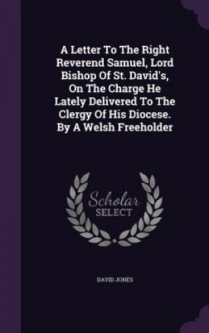 Letter to the Right Reverend Samuel, Lord Bishop of St. David's, on the Charge He Lately Delivered to the Clergy of His Diocese. by a Welsh Freeholder