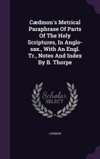 Caedmon's Metrical Paraphrase of Parts of the Holy Scriptures, in Anglo-Sax., with an Engl. Tr., Notes and Index by B. Thorpe