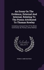 Essay on the Evidence, External and Internal, Relating to the Poems Attributed to Thomas Rowley