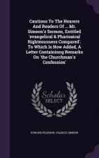 Cautions to the Hearers and Readers of ... Mr. Simeon's Sermon, Entitled 'Evangelical & Pharisaical Righteousness Compared'. to Which Is Now Added, a