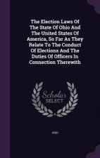 Election Laws of the State of Ohio and the United States of America, So Far as They Relate to the Conduct of Elections and the Duties of Officers in C