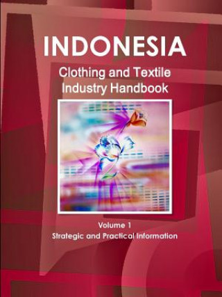 Indonesia Clothing and Textile Industry Handbook Volume 1 Strategic and Practical Information