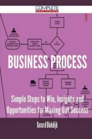 Business Process - Simple Steps to Win, Insights and Opportunities for Maxing Out Success