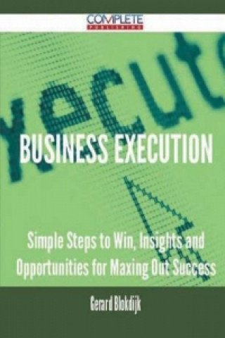 Business Execution - Simple Steps to Win, Insights and Opportunities for Maxing Out Success