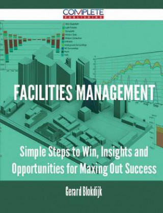 Facilities Management - Simple Steps to Win, Insights and Opportunities for Maxing Out Success