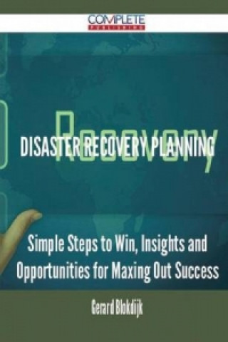 Disaster Recovery Planning - Simple Steps to Win, Insights and Opportunities for Maxing Out Success
