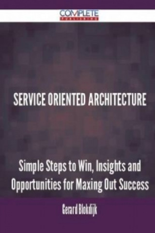 Service Oriented Architecture - Simple Steps to Win, Insights and Opportunities for Maxing Out Success