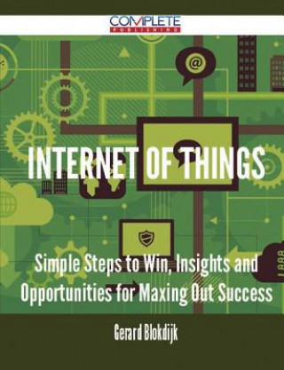 Internet of Things - Simple Steps to Win, Insights and Opportunities for Maxing Out Success