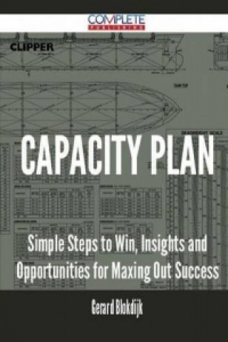 Capacity Plan - Simple Steps to Win, Insights and Opportunities for Maxing Out Success