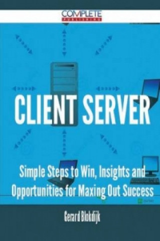 Client Server - Simple Steps to Win, Insights and Opportunities for Maxing Out Success