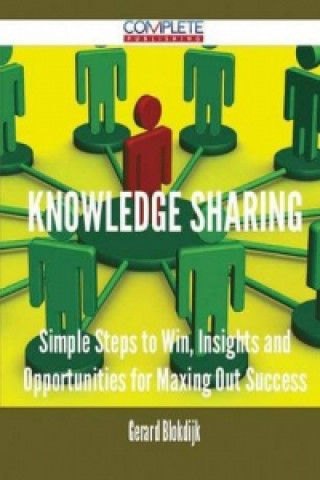 Knowledge Sharing - Simple Steps to Win, Insights and Opportunities for Maxing Out Success