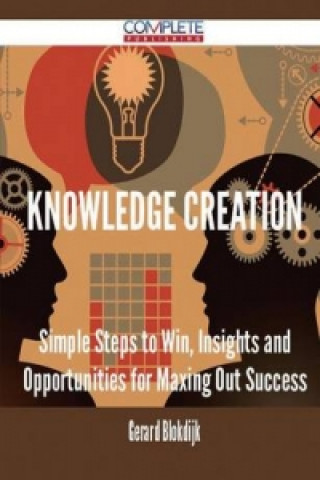 Knowledge Creation - Simple Steps to Win, Insights and Opportunities for Maxing Out Success