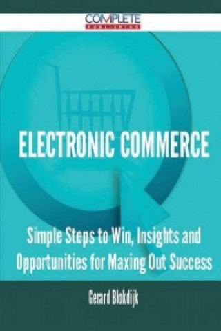 Electronic Commerce - Simple Steps to Win, Insights and Opportunities for Maxing Out Success