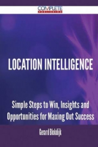 Location Intelligence - Simple Steps to Win, Insights and Opportunities for Maxing Out Success