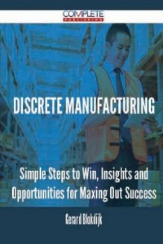 Discrete Manufacturing - Simple Steps to Win, Insights and Opportunities for Maxing Out Success