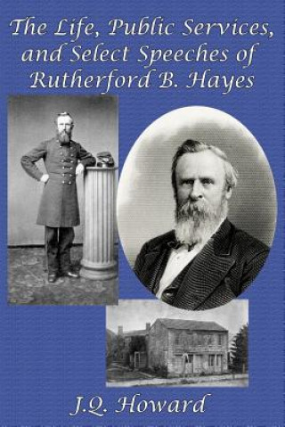 Life, Public Services, and Select Speeches of Rutherford B. Hayes