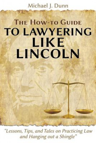 How-To Guide to Lawyering Like Lincoln Lessons, Tips, and Tales on Practicing Law and Hanging Out a Shingle
