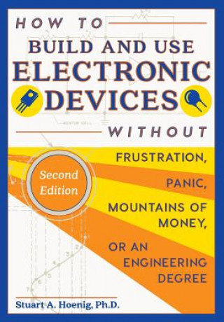 How to Build and Use Electronic Devices Without Frustration, Panic, Mountains of Money, or an Engineer Degree