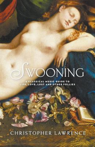 Swooning: A Classical Music Guide To Life, Love, Lust And Other Follies