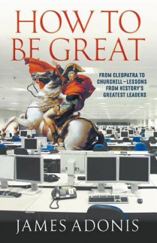 How To Be Great: From Cleopatra To Churchill Lessons From History's Greatest Leaders