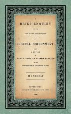 Brief Enquiry Into the True Nature Character of Our Federal Government. Being a Review of Judge Story's Commentaries on the Constitution of the United