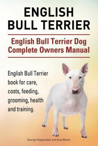 English Bull Terrier. English Bull Terrier Dog Complete Owners Manual. English Bull Terrier book for care, costs, feeding, grooming, health and traini