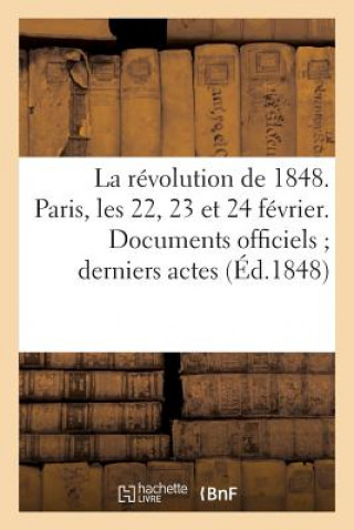 Revolution de 1848. Paris, Les 22, 23 Et 24 Fevrier. Documents Officiels Derniers Actes