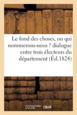 Le Fond Des Choses, Ou Qui Nommerons-Nous ? Dialogue Entre Trois Electeurs Du Departement de l'Yonne
