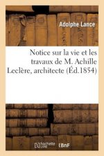 Notice Sur La Vie Et Les Travaux de M. Achille Leclere, Architecte