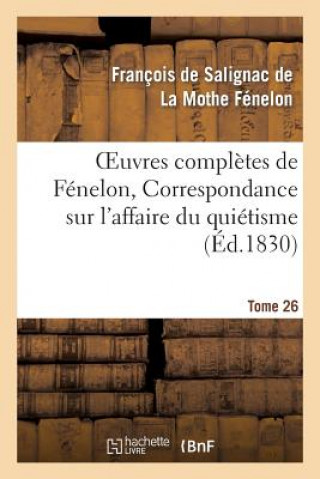 Oeuvres Completes de Fenelon, Tome XXVI. Correspondance Sur l'Affaire Du Quietisme