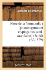Flore de la Normandie: (Phanerogames Et Cryptogames Semi-Vasculaires) (5e Edition)