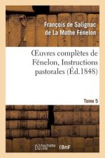 Oeuvres Completes de Fenelon, Tome 5 Instructions Pastorales