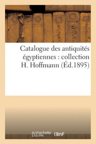 Catalogue Des Antiquites Egyptiennes: Collection H. Hoffmann