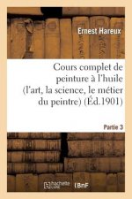 Cours Complet de Peinture A l'Huile (l'Art, La Science, Le Metier Du Peintre). Partie 3
