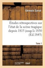 Etudes Retrospectives Sur l'Etat de la Scene Tragique Depuis 1815 Jusqu'a 1830. Tome 1