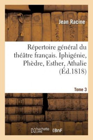 Repertoire General Du Theatre Francais. Tome 3. Iphigenie, Phedre, Esther, Athalie