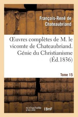 Oeuvres Completes de M. Le Vicomte de Chateaubriand. T. 15, Genie Du Christianisme. T2
