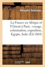 La France En Afrique Et l'Orient A Paris: Voyage, Colonisation, Exposition, Egypte, Inde