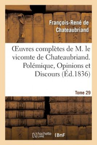 Oeuvres Completes de M. Le Vicomte de Chateaubriand. T. 29 Polemique, Opinions Et Discours