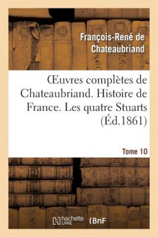 Oeuvres Completes de Chateaubriand. Tome 10 Histoire de France. Les Quatre Stuarts