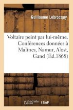 Voltaire Peint Par Lui-Meme. Conferences Donnees A Malines, Namur, Alost, Gand, Liege