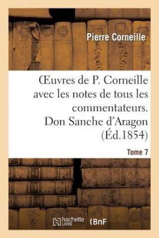 Oeuvres de P. Corneille Avec Les Notes de Tous Les Commentateurs. Tome 7 Don Sanche d'Aragon