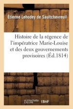 Histoire de la Regence de l'Imperatrice Marie-Louise Et Des Deux Gouvernemens Provisoires