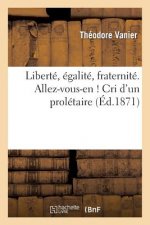 Liberte, Egalite, Fraternite. Allez-Vous-En ! Cri d'Un Proletaire