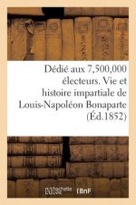 Dedie Aux 7,500,000 Electeurs. Vie Et Histoire Impartiale de Louis-Napoleon Bonaparte