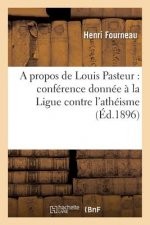 Propos de Louis Pasteur: Conference Donnee A La Ligue Contre l'Atheisme, Le 21 Decembre 1895